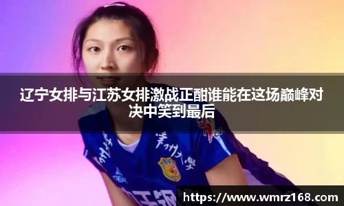 辽宁女排与江苏女排激战正酣谁能在这场巅峰对决中笑到最后