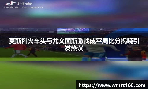 莫斯科火车头与尤文图斯激战成平局比分揭晓引发热议